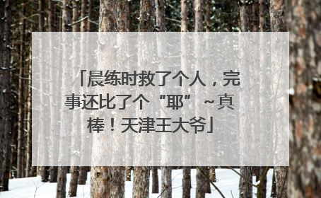 晨练时救了个人，完事还比了个“耶”～真棒！天津王大爷
