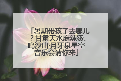 暑期带孩子去哪儿？甘肃天水麻辣烫、鸣沙山·月牙泉星空音乐会请你来
