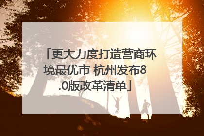 更大力度打造营商环境最优市 杭州发布8.0版改革清单