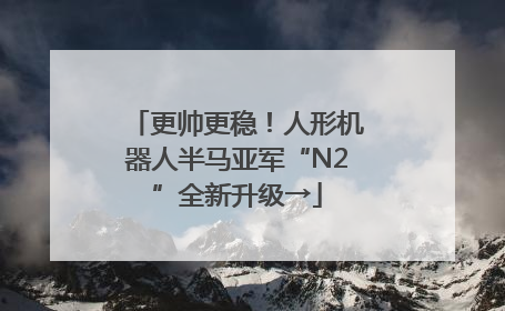 更帅更稳！人形机器人半马亚军“N2”全新升级→