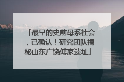 最早的史前母系社会，已确认！研究团队揭秘山东广饶傅家遗址