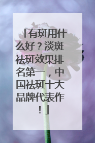 有斑用什么好？淡斑祛斑效果排名第一，中国祛斑十大品牌代表作！