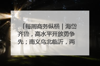 每周商务纵横｜海岱齐鲁，高水平开放勇争先；南义乌北临沂，两扇窗里观外贸