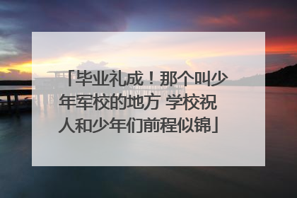 毕业礼成！那个叫少年军校的地方 学校祝人和少年们前程似锦