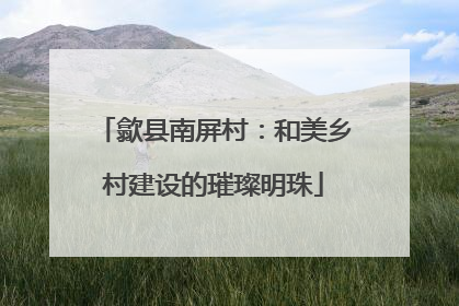 歙县南屏村：和美乡村建设的璀璨明珠