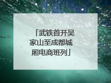武铁首开吴家山至成都城厢电商班列