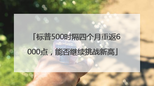 标普500时隔四个月重返6000点，能否继续挑战新高