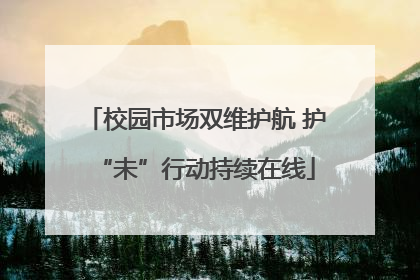 校园市场双维护航 护“未”行动持续在线