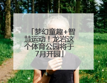 梦幻童趣+智慧运动！龙岩这个体育公园将于7月开园