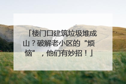楼门口建筑垃圾堆成山？破解老小区的“烦恼”，他们有妙招！