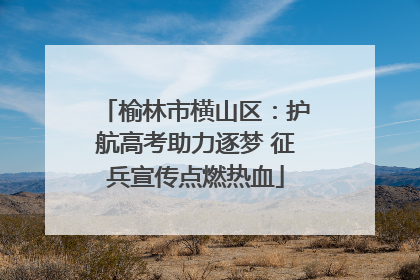 榆林市横山区：护航高考助力逐梦 征兵宣传点燃热血