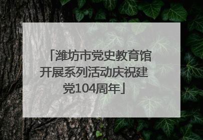 潍坊市党史教育馆开展系列活动庆祝建党104周年