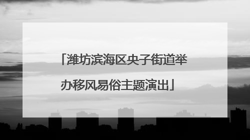潍坊滨海区央子街道举办移风易俗主题演出