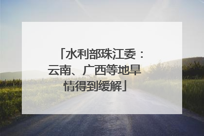 水利部珠江委：云南、广西等地旱情得到缓解
