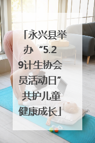 永兴县举办“5.29计生协会员活动日” 共护儿童健康成长