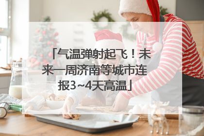 气温弹射起飞！未来一周济南等城市连报3~4天高温