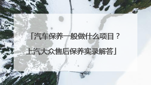 汽车保养一般做什么项目？上汽大众售后保养实录解答