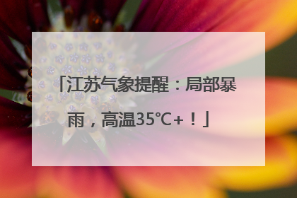 江苏气象提醒：局部暴雨，高温35℃+！