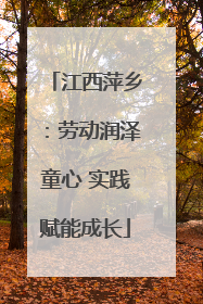 江西萍乡：劳动润泽童心 实践赋能成长