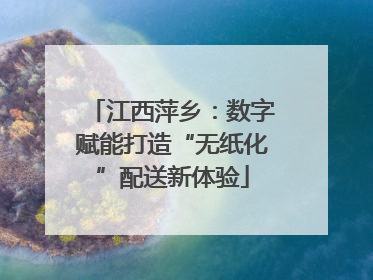 江西萍乡：数字赋能打造“无纸化”配送新体验