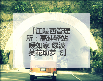 江陵西管理所：高速驿站暖如家 绿波葵花助梦飞