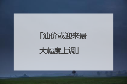 油价或迎来最大幅度上调