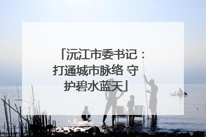 沅江市委书记：打通城市脉络 守护碧水蓝天