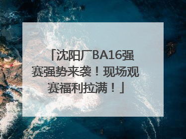 沈阳厂BA16强赛强势来袭！现场观赛福利拉满！