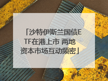 沙特伊斯兰国债ETF在港上市 两地资本市场互动频密
