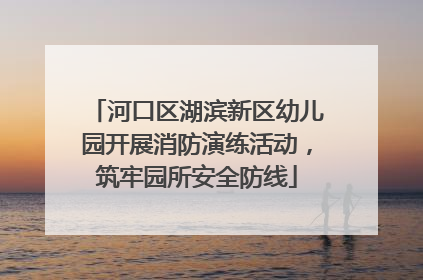 河口区湖滨新区幼儿园开展消防演练活动，筑牢园所安全防线