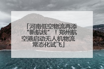 河南低空物流再添“新航线”！郑州航空港启动无人机物流常态化试飞