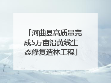河曲县高质量完成5万亩沿黄线生态修复造林工程