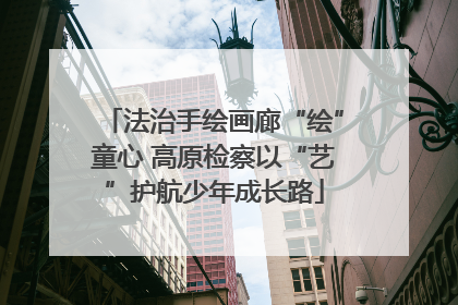 法治手绘画廊“绘”童心 高原检察以“艺”护航少年成长路