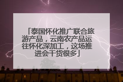 泰国怀化推广联合旅游产品，云南农产品运往怀化深加工，这场推进会干货很多