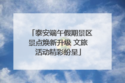 泰安端午假期景区景点焕新升级 文旅活动精彩纷呈