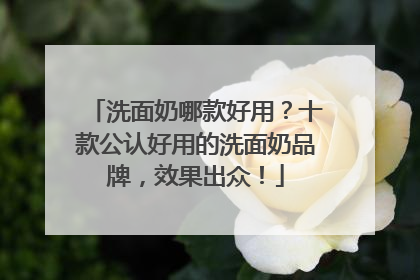 洗面奶哪款好用？十款公认好用的洗面奶品牌，效果出众！