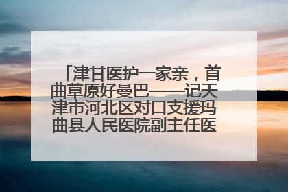 津甘医护一家亲，首曲草原好曼巴——记天津市河北区对口支援玛曲县人民医院副主任医师山西籍女儿崔洁娜