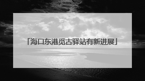 海口东港觅古驿站有新进展