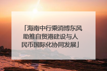 海南中行乘消博东风 助推自贸港建设与人民币国际化协同发展