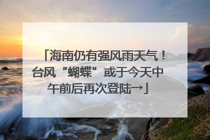 海南仍有强风雨天气！台风“蝴蝶”或于今天中午前后再次登陆→