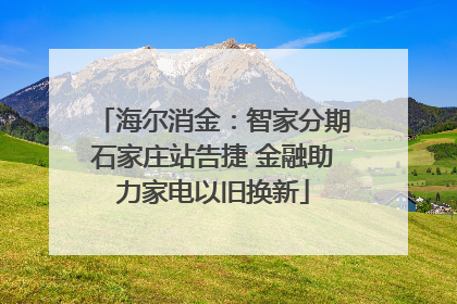 海尔消金：智家分期石家庄站告捷 金融助力家电以旧换新