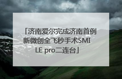 济南爱尔完成济南首例新微创全飞秒手术SMILE pro二连台