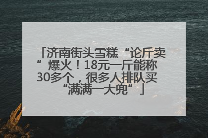济南街头雪糕“论斤卖”爆火！18元一斤能称30多个，很多人排队买“满满一大兜”