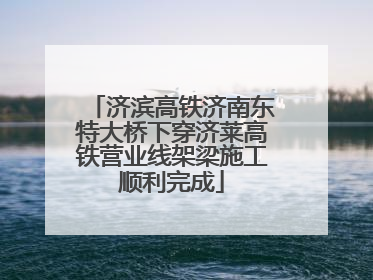 济滨高铁济南东特大桥下穿济莱高铁营业线架梁施工顺利完成