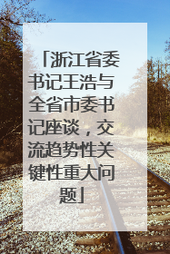 浙江省委书记王浩与全省市委书记座谈，交流趋势性关键性重大问题