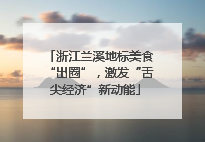 浙江兰溪地标美食“出圈”，激发“舌尖经济”新动能
