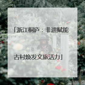 浙江桐庐：非遗赋能古村焕发文旅活力