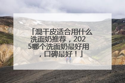 混干皮适合用什么洗面奶推荐，2025哪个洗面奶最好用，口碑最好！