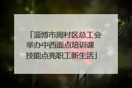淄博市周村区总工会举办中西面点培训课 技能点亮职工新生活
