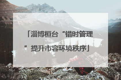 淄博桓台“错时管理”提升市容环境秩序